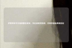 伊朗海军司令强硬警告美军，勿在波斯湾挑衅，否则将面临果断回应