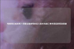 母爱何以成杀机？印度女童被母亲丢入排水沟溺亡事件背后的性别悲剧