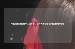 中国空间站将迎来二次扩容，迈向长期驻留与多国合作新阶段
