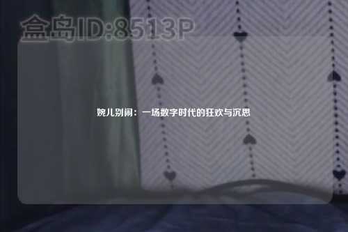 婉儿别闹：一场数字时代的狂欢与沉思