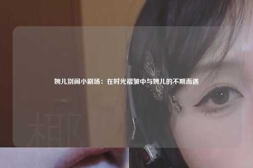 婉儿别闹小剧场：在时光褶皱中与婉儿的不期而遇