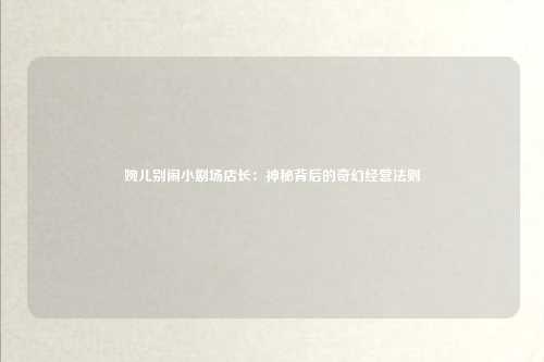 婉儿别闹小剧场店长：神秘背后的奇幻经营法则