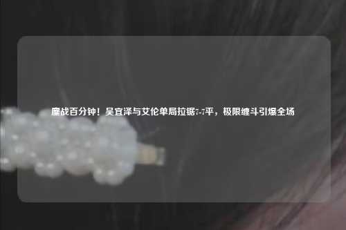 鏖战百分钟！吴宜泽与艾伦单局拉锯7-7平，极限缠斗引爆全场