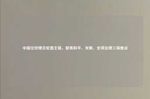 中国任安理会轮值主席，聚焦和平、发展、全球治理三项重点