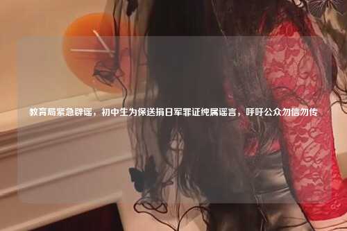 教育局紧急辟谣，初中生为保送捐日军罪证纯属谣言，呼吁公众勿信勿传