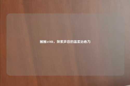 圈圈ASMR,探索声音的温柔治愈力